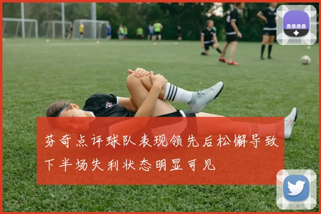 芬奇点评球队表现领先后松懈导致下半场失利状态明显可见