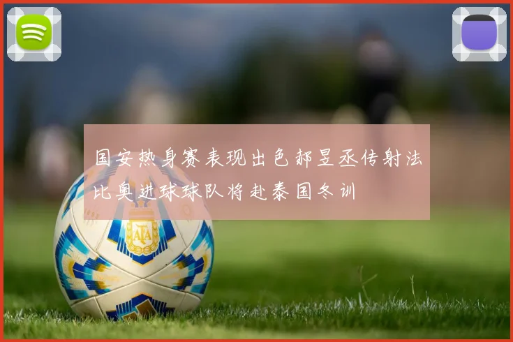 国安热身赛表现出色郝昱丞传射法比奥进球球队将赴泰国冬训