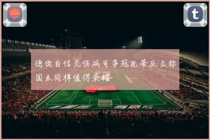 德佬自信无伤病可争冠孔蒂反击称国米同样值得荣耀