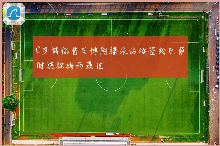 C罗调侃昔日博阿滕采访称签约巴萨时谎称梅西最佳