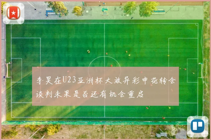 李昊在U23亚洲杯大放异彩申花转会谈判未果是否还有机会重启
