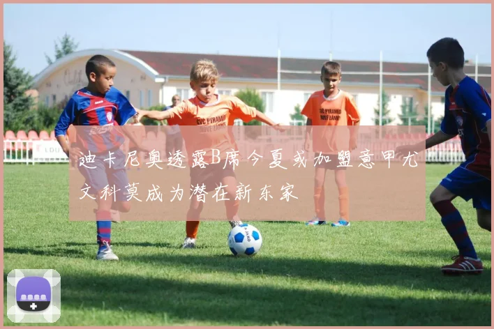 迪卡尼奥透露B席今夏或加盟意甲尤文科莫成为潜在新东家
