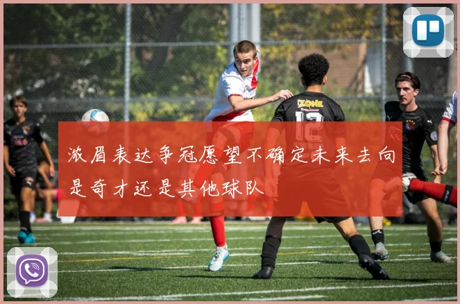浓眉表达争冠愿望不确定未来去向是奇才还是其他球队
