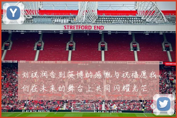 刘祝润告别英博的感慨与祝福愿我们在未来的舞台上共同闪耀光芒