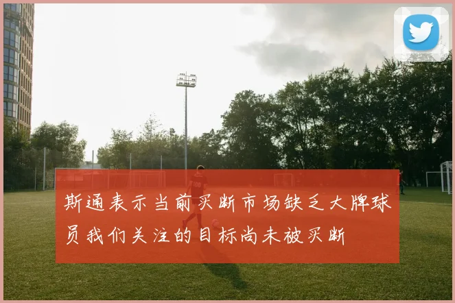 斯通表示当前买断市场缺乏大牌球员我们关注的目标尚未被买断